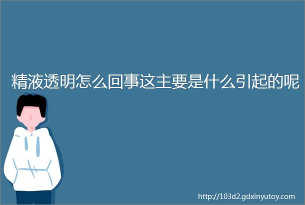 精液透明怎么回事这主要是什么引起的呢